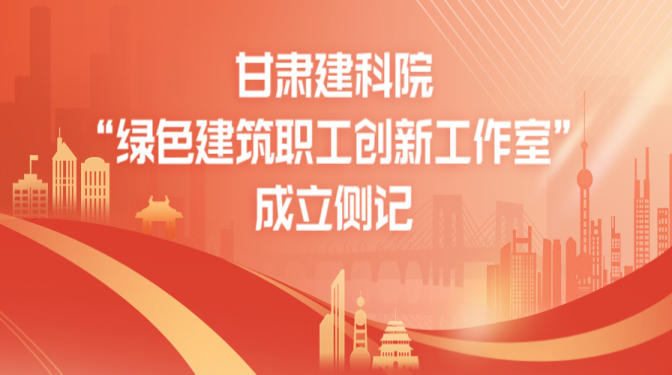 守正創(chuàng)新 發(fā)揮優(yōu)勢(shì) 甘肅建科院“綠色建筑職工創(chuàng)新工作室”成立側(cè)記